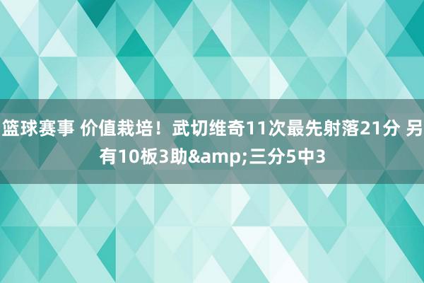 篮球赛事 价值栽培！武切维奇11次最先射落21分 另有10板3助&三分5中3