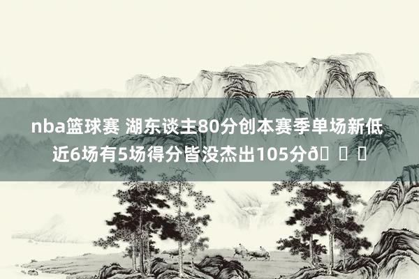 nba篮球赛 湖东谈主80分创本赛季单场新低 近6场有5场得分皆没杰出105分😑