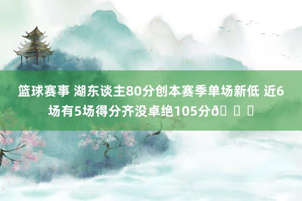 篮球赛事 湖东谈主80分创本赛季单场新低 近6场有5场得分齐没卓绝105分😑