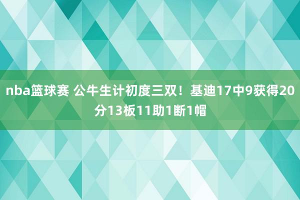 nba篮球赛 公牛生计初度三双！基迪17中9获得20分13板11助1断1帽