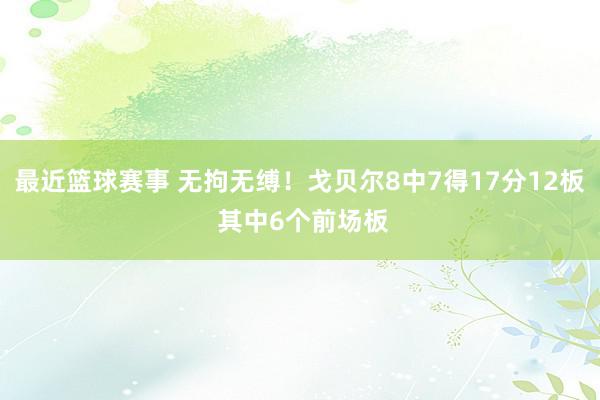 最近篮球赛事 无拘无缚！戈贝尔8中7得17分12板 其中6个前场板