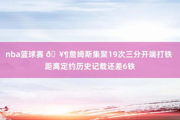 nba篮球赛 🥶詹姆斯集聚19次三分开端打铁 距离定约历史记载还差6铁