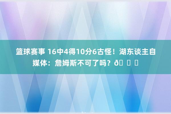 篮球赛事 16中4得10分6古怪！湖东谈主自媒体：詹姆斯不可了吗？💔