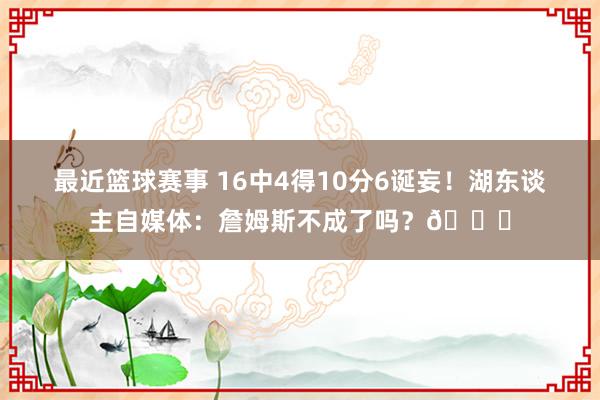 最近篮球赛事 16中4得10分6诞妄！湖东谈主自媒体：詹姆斯不成了吗？💔