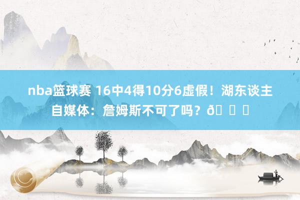 nba篮球赛 16中4得10分6虚假！湖东谈主自媒体：詹姆斯不可了吗？💔