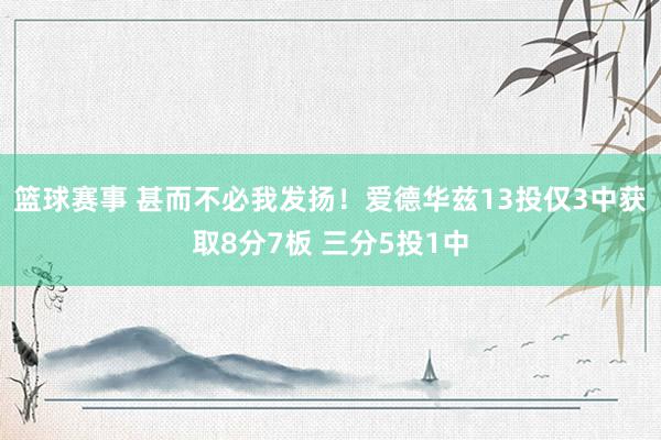 篮球赛事 甚而不必我发扬！爱德华兹13投仅3中获取8分7板 三分5投1中