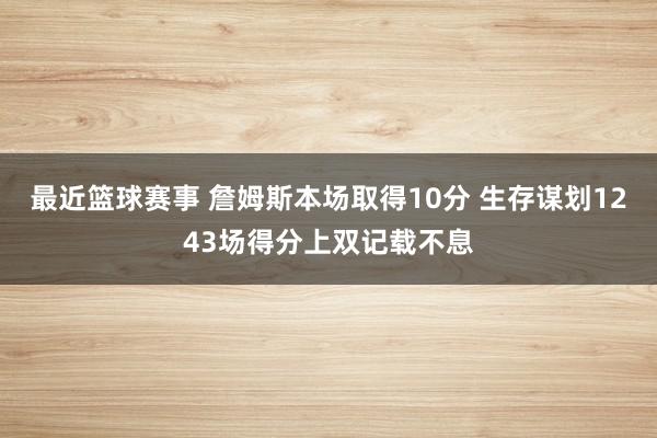 最近篮球赛事 詹姆斯本场取得10分 生存谋划1243场得分上双记载不息