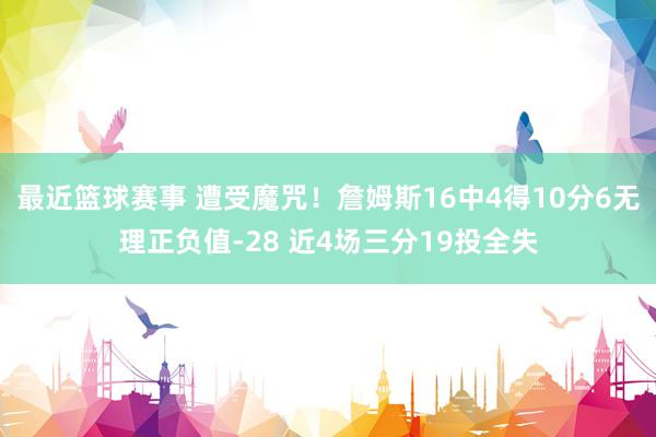 最近篮球赛事 遭受魔咒！詹姆斯16中4得10分6无理正负值-28 近4场三分19投全失