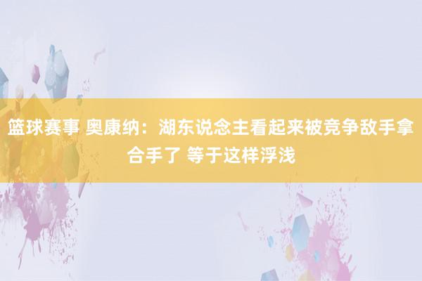 篮球赛事 奥康纳：湖东说念主看起来被竞争敌手拿合手了 等于这样浮浅