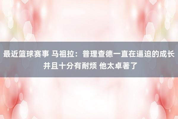 最近篮球赛事 马祖拉：普理查德一直在逼迫的成长 并且十分有耐烦 他太卓著了