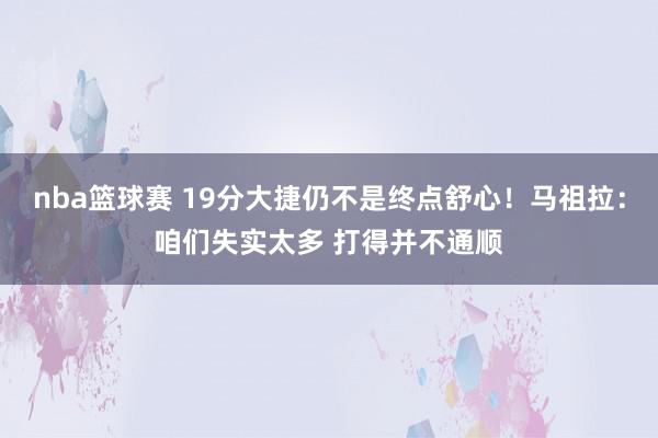 nba篮球赛 19分大捷仍不是终点舒心！马祖拉：咱们失实太多 打得并不通顺