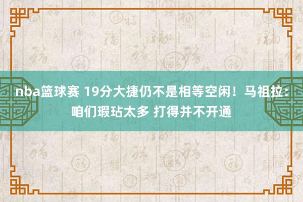 nba篮球赛 19分大捷仍不是相等空闲！马祖拉：咱们瑕玷太多 打得并不开通