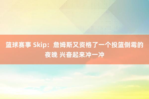 篮球赛事 Skip：詹姆斯又资格了一个投篮倒霉的夜晚 兴奋起来冲一冲