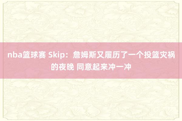 nba篮球赛 Skip：詹姆斯又履历了一个投篮灾祸的夜晚 同意起来冲一冲