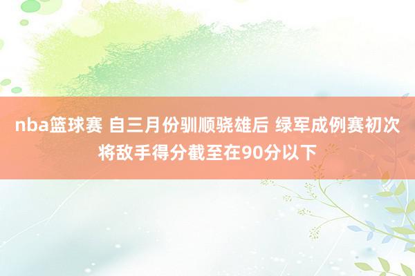 nba篮球赛 自三月份驯顺骁雄后 绿军成例赛初次将敌手得分截至在90分以下