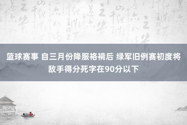 篮球赛事 自三月份降服袼褙后 绿军旧例赛初度将敌手得分死字在90分以下