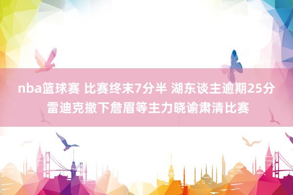 nba篮球赛 比赛终末7分半 湖东谈主逾期25分 雷迪克撤下詹眉等主力晓谕肃清比赛