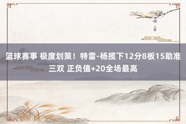 篮球赛事 极度划策！特雷-杨揽下12分8板15助准三双 正负值+20全场最高