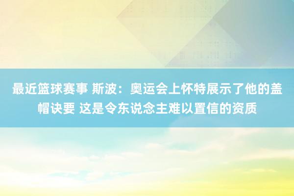 最近篮球赛事 斯波：奥运会上怀特展示了他的盖帽诀要 这是令东说念主难以置信的资质