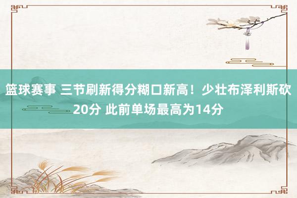 篮球赛事 三节刷新得分糊口新高！少壮布泽利斯砍20分 此前单场最高为14分