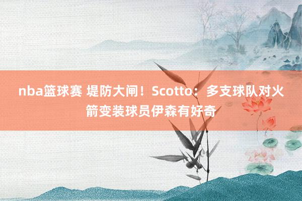 nba篮球赛 堤防大闸！Scotto：多支球队对火箭变装球员伊森有好奇