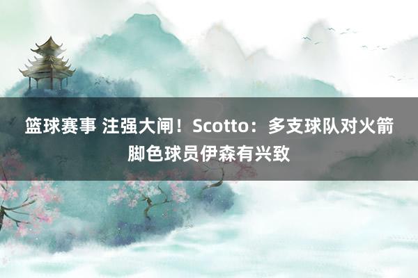 篮球赛事 注强大闸！Scotto：多支球队对火箭脚色球员伊森有兴致