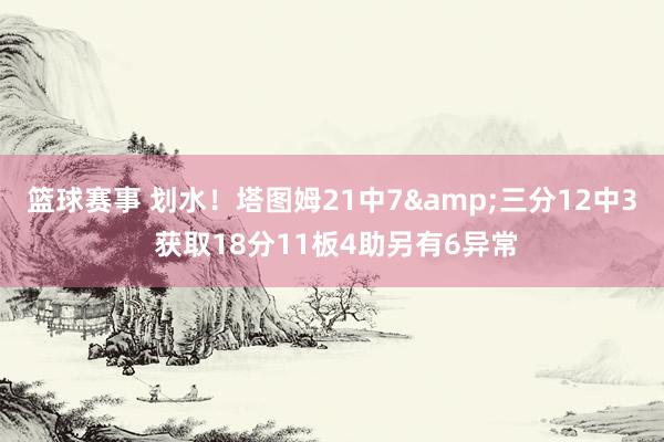 篮球赛事 划水！塔图姆21中7&三分12中3 获取18分11板4助另有6异常