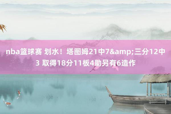 nba篮球赛 划水！塔图姆21中7&三分12中3 取得18分11板4助另有6造作