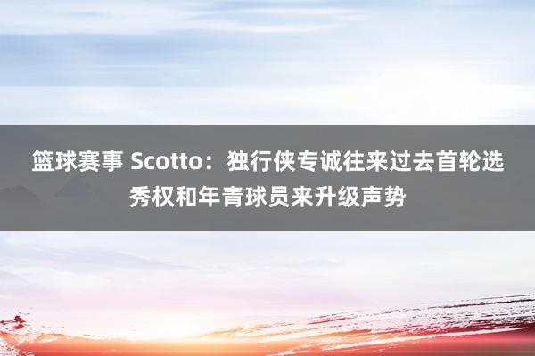 篮球赛事 Scotto：独行侠专诚往来过去首轮选秀权和年青球员来升级声势