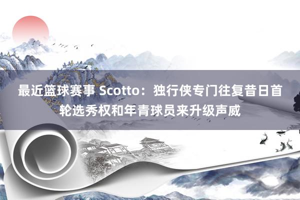 最近篮球赛事 Scotto：独行侠专门往复昔日首轮选秀权和年青球员来升级声威