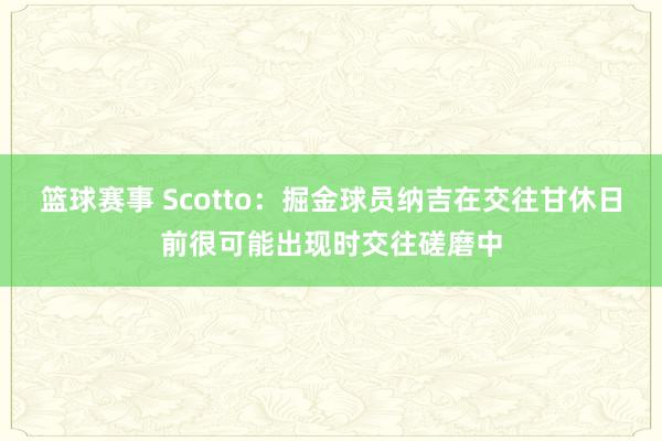 篮球赛事 Scotto：掘金球员纳吉在交往甘休日前很可能出现时交往磋磨中