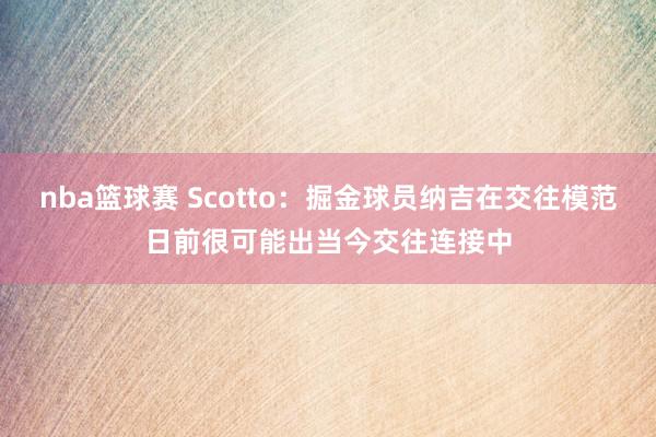 nba篮球赛 Scotto：掘金球员纳吉在交往模范日前很可能出当今交往连接中