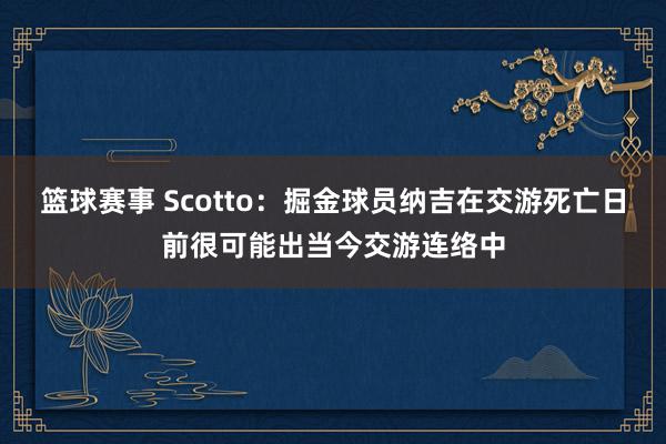 篮球赛事 Scotto：掘金球员纳吉在交游死亡日前很可能出当今交游连络中