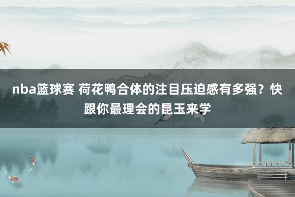 nba篮球赛 荷花鸭合体的注目压迫感有多强？快跟你最理会的昆玉来学