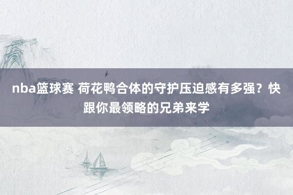 nba篮球赛 荷花鸭合体的守护压迫感有多强？快跟你最领略的兄弟来学