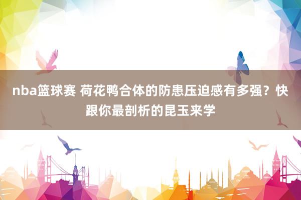 nba篮球赛 荷花鸭合体的防患压迫感有多强？快跟你最剖析的昆玉来学