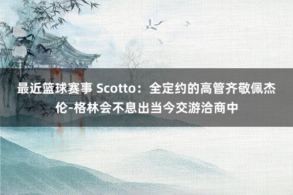 最近篮球赛事 Scotto：全定约的高管齐敬佩杰伦-格林会不息出当今交游洽商中