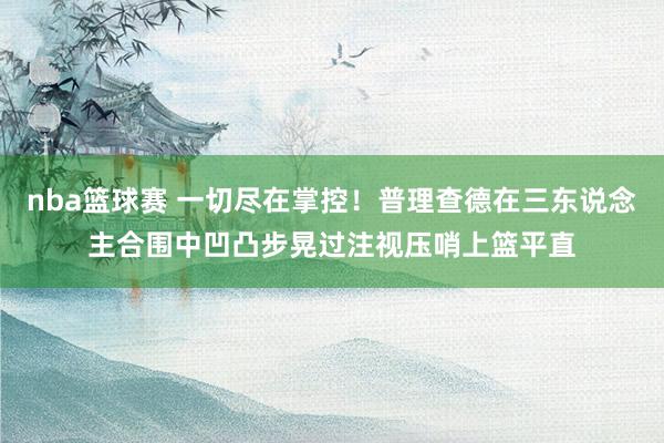 nba篮球赛 一切尽在掌控！普理查德在三东说念主合围中凹凸步晃过注视压哨上篮平直