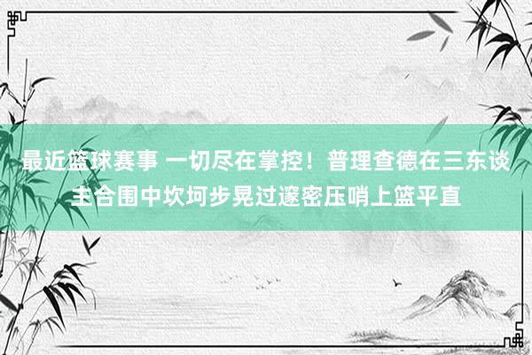 最近篮球赛事 一切尽在掌控！普理查德在三东谈主合围中坎坷步晃过邃密压哨上篮平直