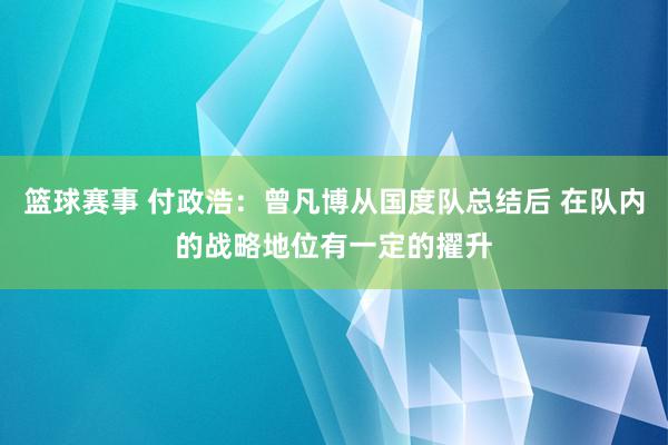 篮球赛事 付政浩：曾凡博从国度队总结后 在队内的战略地位有一定的擢升