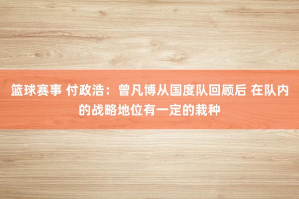 篮球赛事 付政浩：曾凡博从国度队回顾后 在队内的战略地位有一定的栽种