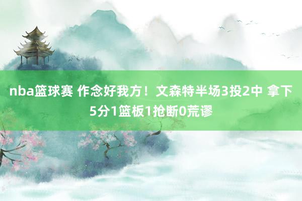 nba篮球赛 作念好我方！文森特半场3投2中 拿下5分1篮板1抢断0荒谬