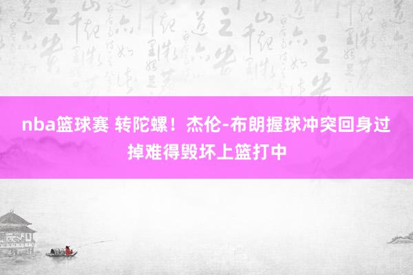 nba篮球赛 转陀螺！杰伦-布朗握球冲突回身过掉难得毁坏上篮打中