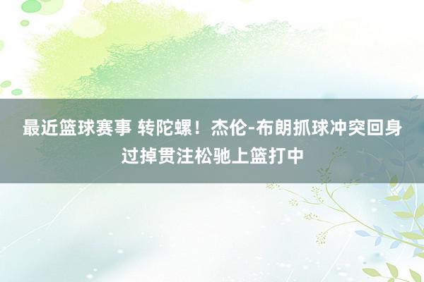 最近篮球赛事 转陀螺！杰伦-布朗抓球冲突回身过掉贯注松驰上篮打中