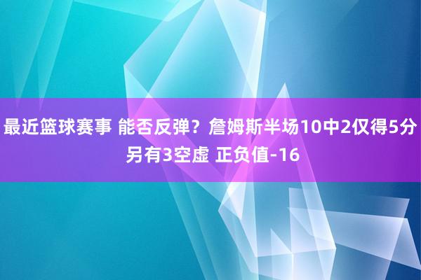 最近篮球赛事 能否反弹？詹姆斯半场10中2仅得5分 另有3空虚 正负值-16