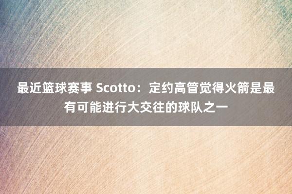 最近篮球赛事 Scotto：定约高管觉得火箭是最有可能进行大交往的球队之一