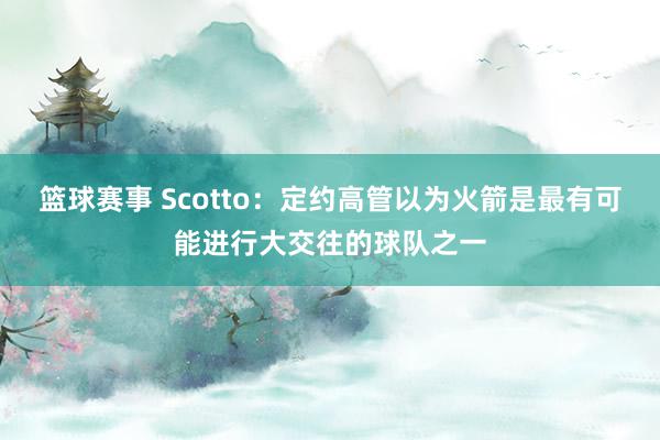 篮球赛事 Scotto：定约高管以为火箭是最有可能进行大交往的球队之一