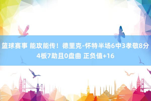 篮球赛事 能攻能传！德里克-怀特半场6中3孝敬8分4板7助且0盘曲 正负值+16