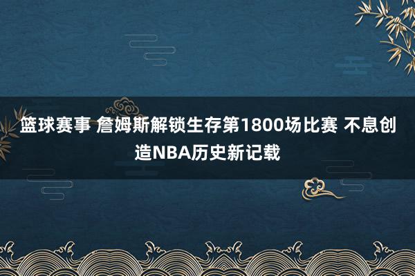 篮球赛事 詹姆斯解锁生存第1800场比赛 不息创造NBA历史新记载