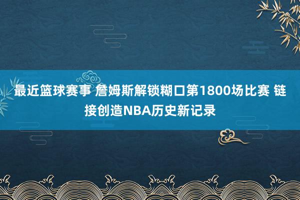 最近篮球赛事 詹姆斯解锁糊口第1800场比赛 链接创造NBA历史新记录